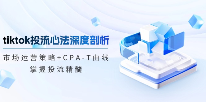 tiktok投流心法深度剖析：市场运营策略+CPA-T曲线，掌握投流精髓 - 冒泡网-冒泡网