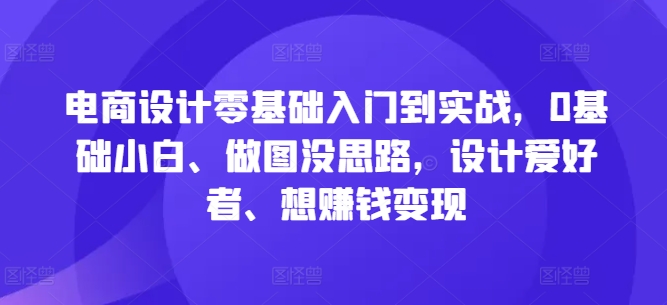 电商设计零基础入门到实战，0基础小白、做图没思路，设计爱好者、想赚钱变现 - 冒泡网-冒泡网