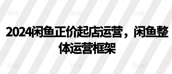 2024闲鱼正价起店运营，闲鱼整体运营框架 - 冒泡网-冒泡网