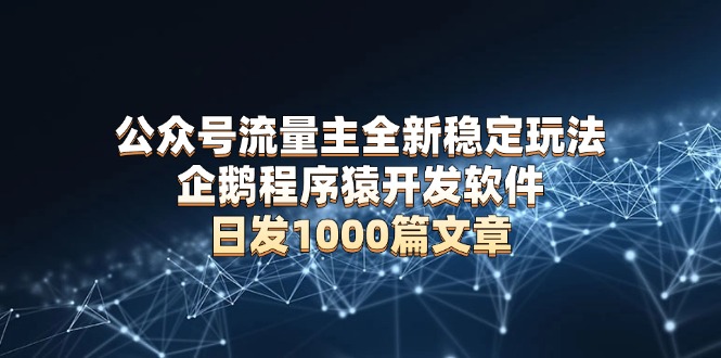 公众号流量主全新稳定玩法 企鹅程序猿开发软件 日发1000篇文章 无需AI改写-冒泡网