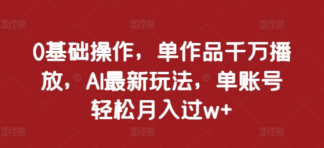 0基础操作，单作品千万播放，AI最新玩法，单账号轻松月入过w+【揭秘】 - 冒泡网-冒泡网