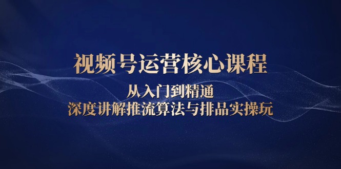 视频号运营核心课程，从入门到精通，深度讲解推流算法与排品实操玩-冒泡网