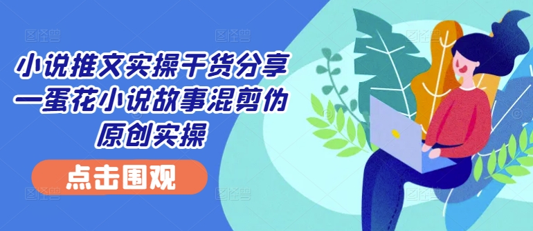 小说推文实操干货分享—蛋花小说故事混剪伪原创实操 - 冒泡网-冒泡网