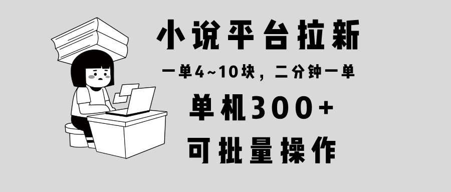 小说平台拉新，单机300+，两分钟一单4~10块，操作简单可批量。-冒泡网