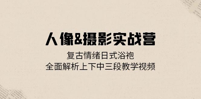 人像&摄影实战营：复古情绪日式浴袍，全面解析上下中三段教学视频 - 冒泡网-冒泡网