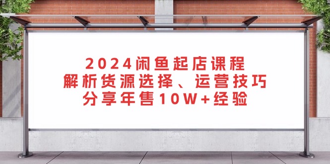 2024闲鱼起店课程：解析货源选择、运营技巧，分享年售10W+经验 - 冒泡网-冒泡网