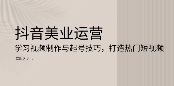 抖音美业运营：学习视频制作与起号技巧，打造热门短视频 - 冒泡网-冒泡网