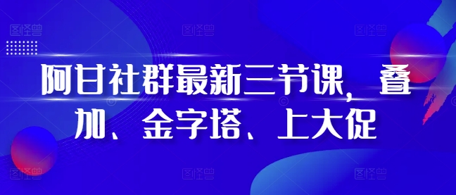 阿甘社群最新三节课，叠加、金字塔、上大促 - 冒泡网-冒泡网