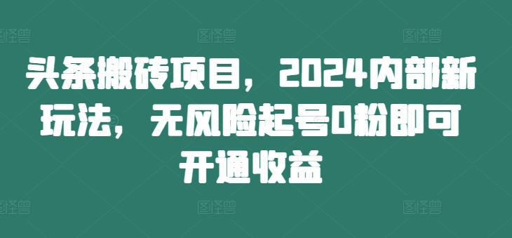 头条搬砖项目，2024内部新玩法，无风险起号0粉即可开通收益 - 冒泡网-冒泡网