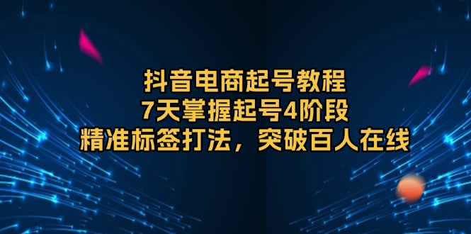 抖音电商起号教程，7天掌握起号4阶段，精准标签打法，突破百人在线-冒泡网