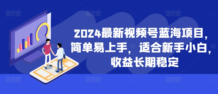 2024最新视频号蓝海项目，简单易上手，适合新手小白，收益长期稳定 - 冒泡网-冒泡网