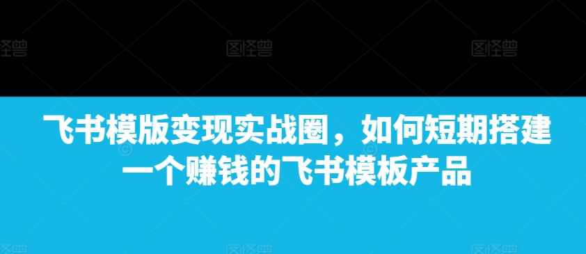 飞书模版变现实战圈，如何短期搭建一个赚钱的飞书模板产品-冒泡网