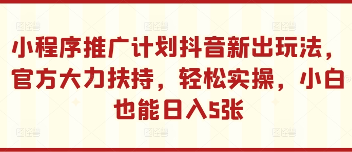 小程序推广计划抖音新出玩法，官方大力扶持，轻松实操，小白也能日入5张【揭秘】 - 冒泡网-冒泡网