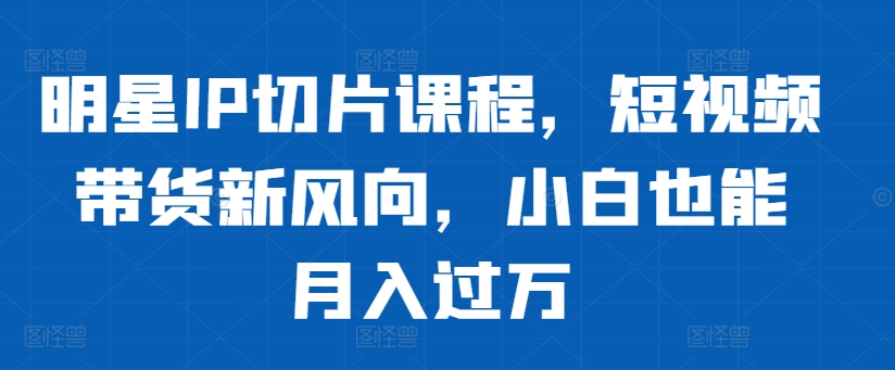 明星IP切片课程，短视频带货新风向，小白也能月入过万 - 冒泡网-冒泡网